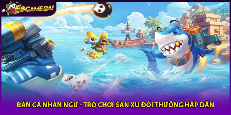 Bắn cá nhân ngư trò chơi săn xu đổi thưởng hấp dẫn