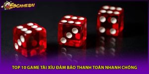 Top 10 Game Tài Xỉu Đảm Bảo Thanh Toán Nhanh Chóng Nhất